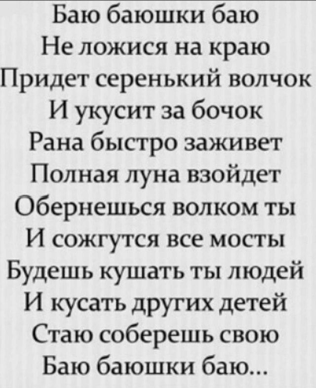 Баю баюшки баю Не ложися на краю Придет серенький волчок И укусит за бочок Рана быстро заживет Полная луна взойдет Обернешься волком ты И сожгутся все мосты Будешь кушать ты людей И кусать других детей Стаю соберешь свою Баю баюшки баю