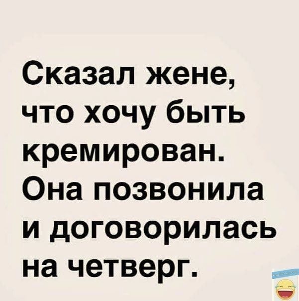 Сказал жене что хочу быть кремирован Она позвонила и договорилась на четверг