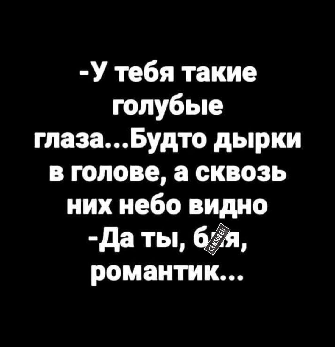 У тебя такие голубые глазаБудто дырки в голове а сквозь них небо видио да ТЫ романтик