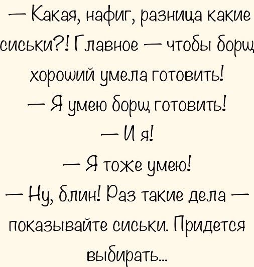 _ Какая нафиг разница какие сиськи Главное _ чтобы борщ хороший умела готовить _ Я умею борщ готовить _ И я Я тоже умею _ Ну блин раз такие дела _ показывайте сиськи Придется выбирать