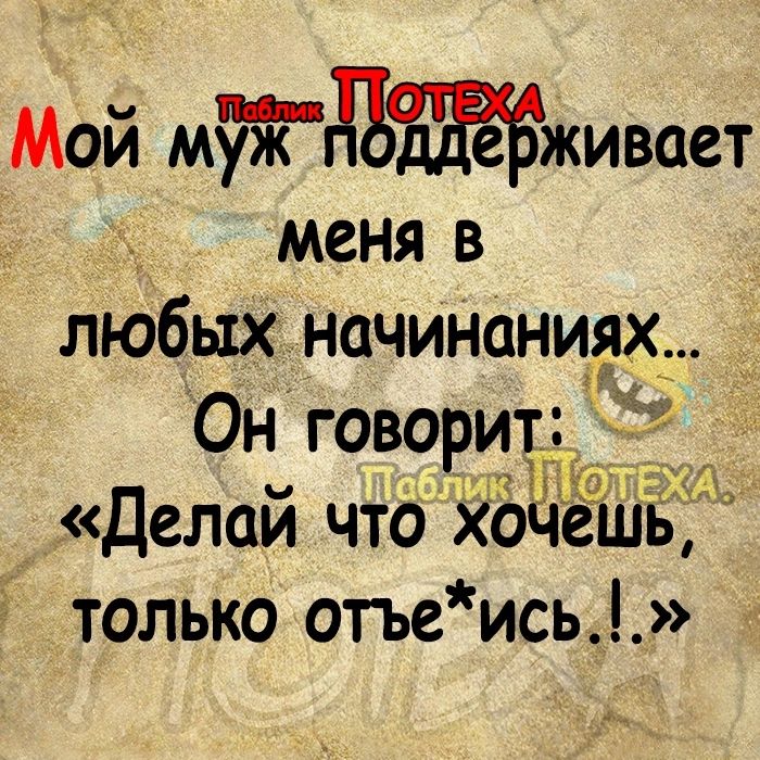 Мой муТдЪЁЁЁЁживает меня в любых начинаниях Он говорит 10 как Делай что хочвіиь только отъеись