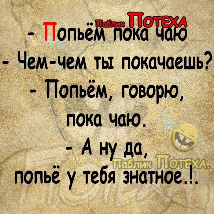 Попьёдіёдж Чем чем ты покачаешь Попьём говорю пока чаю _ А ну _дэд Ам попьё у тебя знатные Г