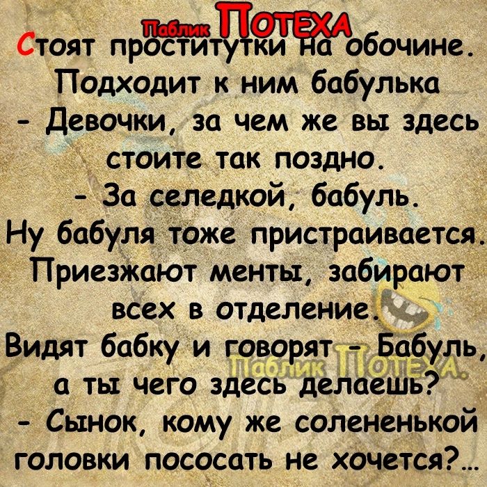 Стоят прдобочине Подходит к ним бабулька Девочки за чем же вы здесь стоите так поздно За селедкой бабуль Ну бабуля тоже пристраивается Приезжают менты забирают всех в отделениеыд Видят бабку и говорят а ты чего здесьтделаеці Сынок кому же солененькой головки посасать не хочется 9 ль ЫЪ