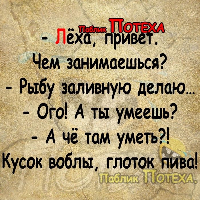 Лёіг Чем занимаешься Рыбу заливную делаю Ого А ты умеешь А чё там уметь іКусок воблы глотовёгс пива И Суй