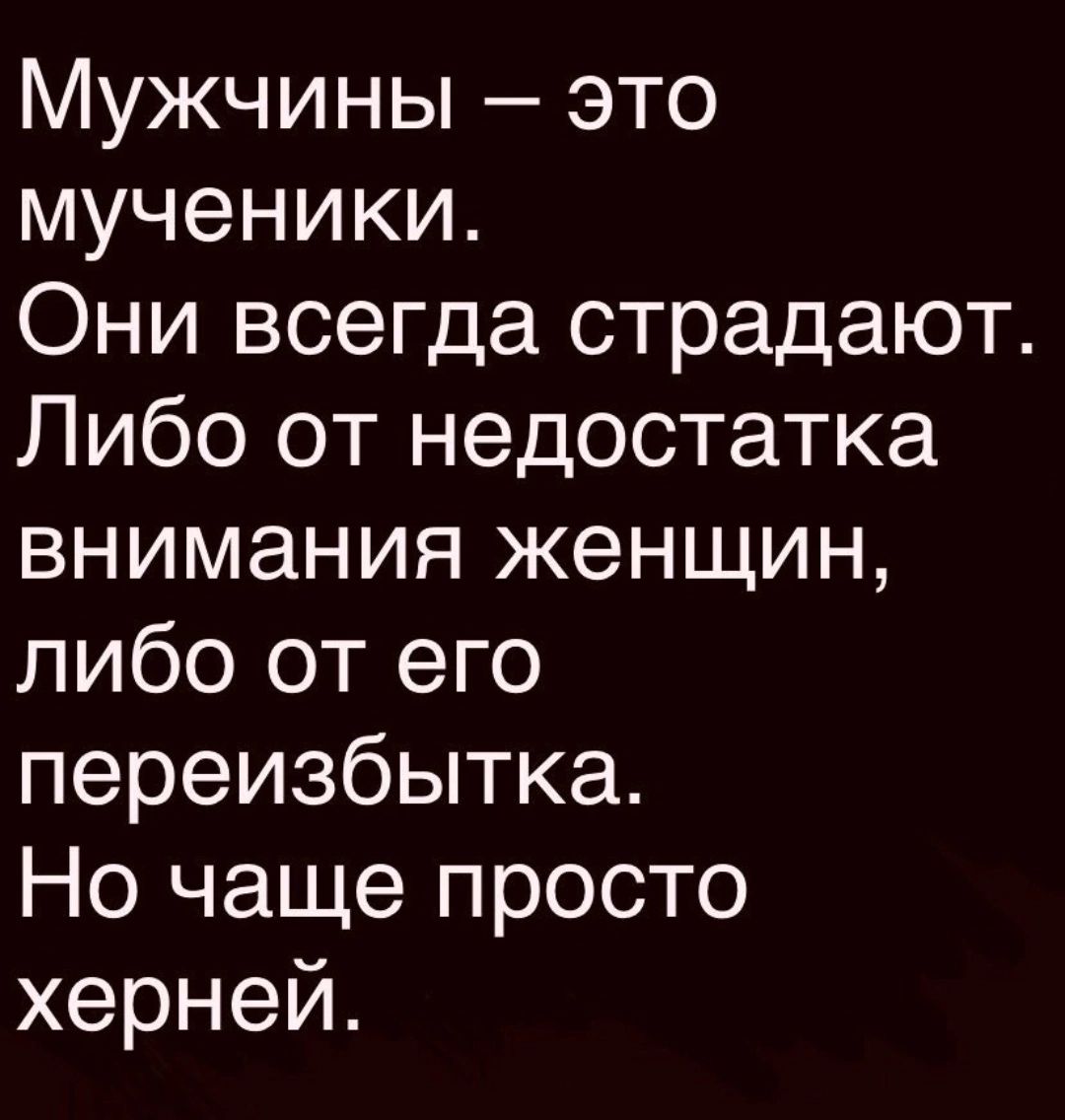 Мужчины это мученики Они всегда страдают Либо от недостатка внимания женщин либо от его переизбытка Но чаще просто херней