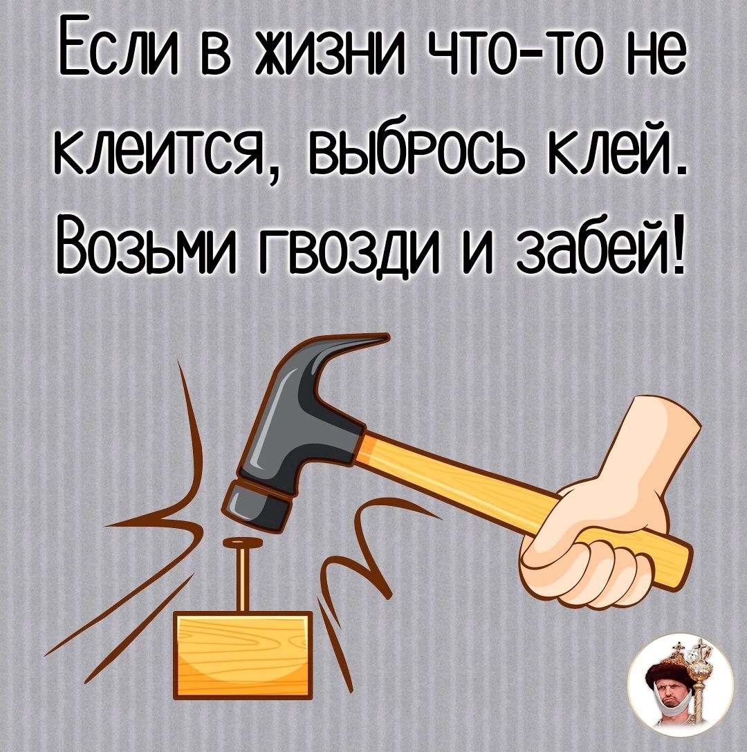 Если в жизни что то не клеится выбрось клей Возьми гвозди и забей