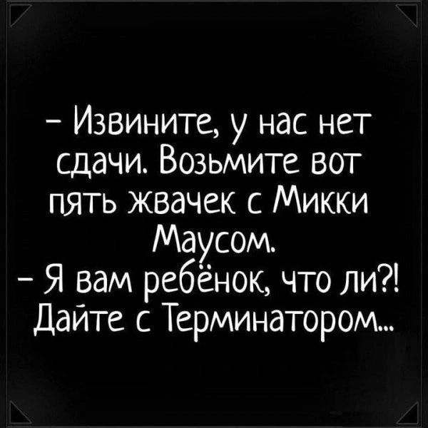 Извините у нас нет сдачи Возьмите вот пять жвачек с Микки Маусом Я вам ребёнок что ли Дайте с Терминатором