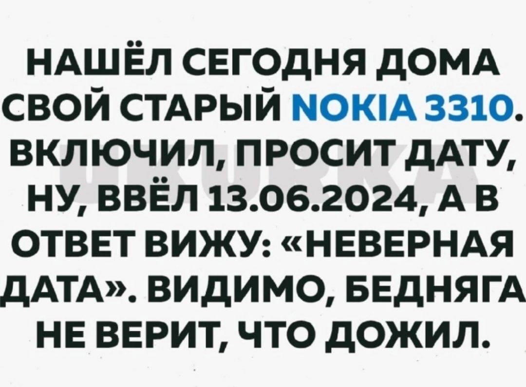 ндшёл сегодня домд свой стдрый мокм 3310 включил просит дАТУ ну ввёл 13062024 А в ответ ВИЖУ НЕВЕРНАЯ дАТА видимо БЕДНЯГА не верит что дожил