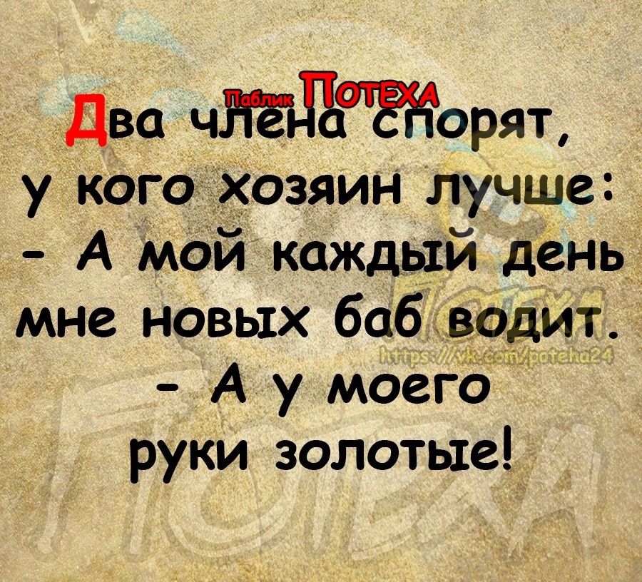 Два чРГЕДЪФЁЁорят у кого хозяин Лучше А мой каждый день мне новых баб водит А у моего руки золотые