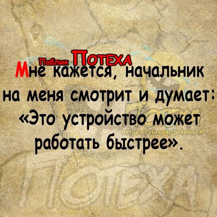 Мнётдтючальник на меня смотрит и думает Это устройство может работать быстрёе