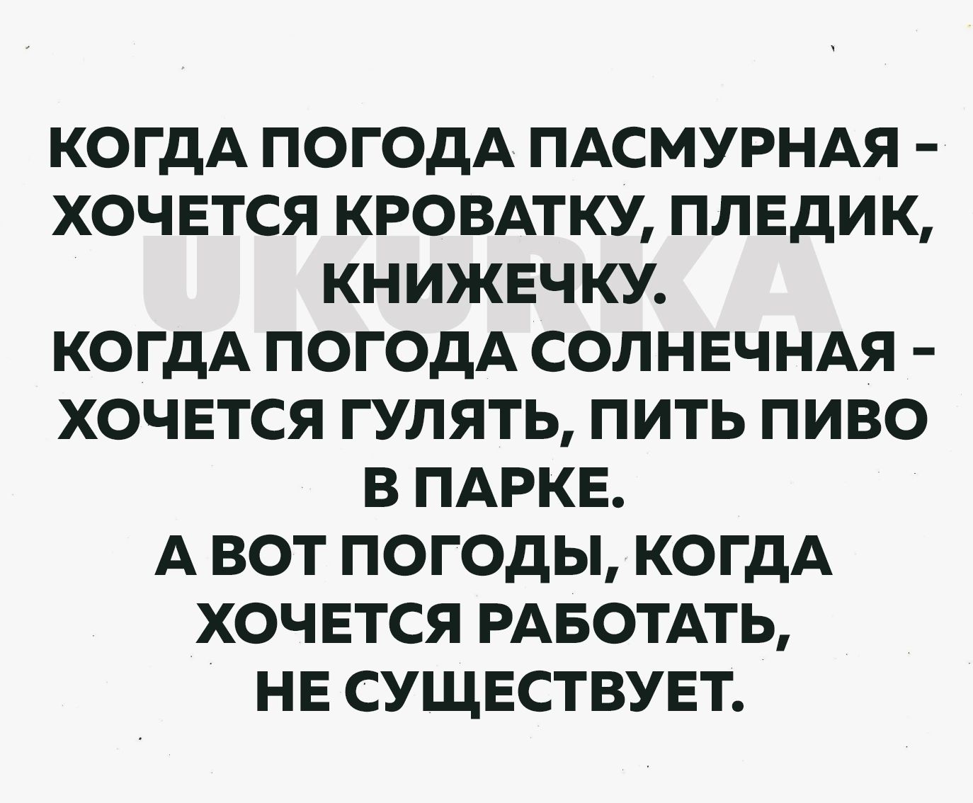 КОГДА ПОГОДА ПАСМУРНАЯ ХОЧЕТСЯ КРОВАТКУ ПЛЕдИК КНИЖЕЧКУ КОГДА ПОГОДА СОЛНЕЧНАЯ ХОЧЕТСЯ ГУЛЯТЬ ПИТЬ ПИВО В ПАРКЕ А ВОТ ПОГОДЫ КОГДА ХОЧЕТСЯ РАБОТАТЬ НЕ СУЩЕСТВУЕТ