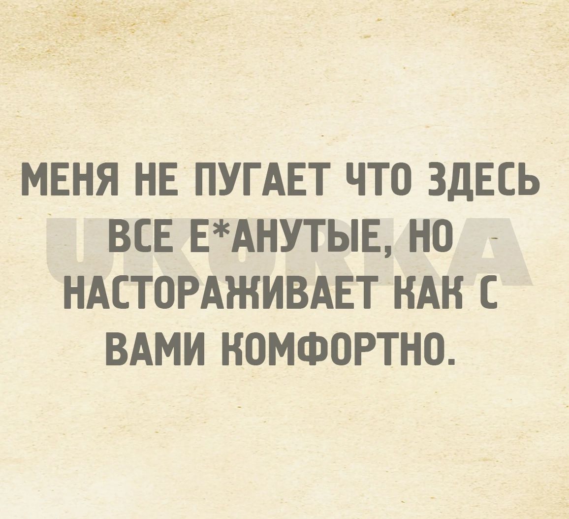 МЕНЯ НЕ ПУГАЕТ ЧТО ЗДЕСЬ ВСЕ ЕАНУТЫЕ НО НАЕТОРАЖИВАЕТ НАН С ВАМИ НОМФОРТНО