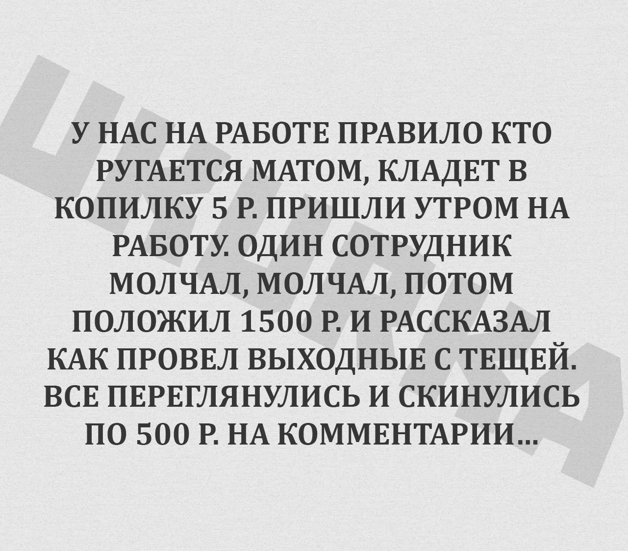 У НАС НА РАБОТЕ ПРАВИЛО КТО РУГАЕТСЯ МАТОМ КЛАДЕТ В КОПИЛКУ 5 Р ПРИШЛИ УТРОМ НА РАБОТУ ОДИН СОТРУДНИК МОЛЧАЛ МОЛЧАЛ ПОТОМ ПОЛОЖИЛ 1500 Р И РАССКАЗЫ КАК ПРОВЕЛ ВЫХОДНЫЕ С ТЕЩЕЙ ВСЕ ПЕРЕГЛЯНУЛИСЬ И СКИНУЛИСЬ ПО 500 Р НА КОММЕНТАРИИ