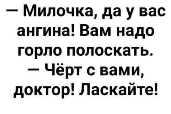 Милочка да у вас ангина Вам надо горло полоскать Чёрт с вами доктор Ласкайте