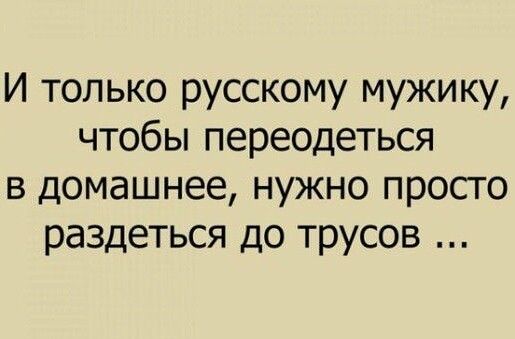 И только русскому мужику чтобы переодеться в домашнее нужно просто раздеться до трусов