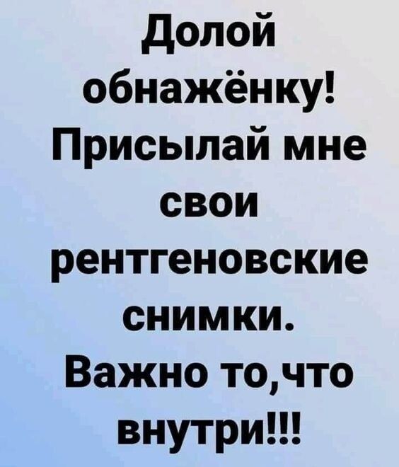 долой обнажёнку Присылай мне свои рентгеновские снимки Важно точто внутри