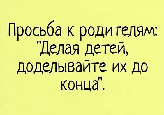 Просьба к родителям Делая детей доделывайте их до концаі