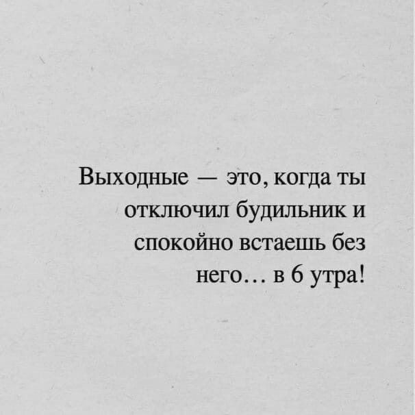 Выходные это когда ты отшпочил будильник и спокойно встаешь без него в 6 утра