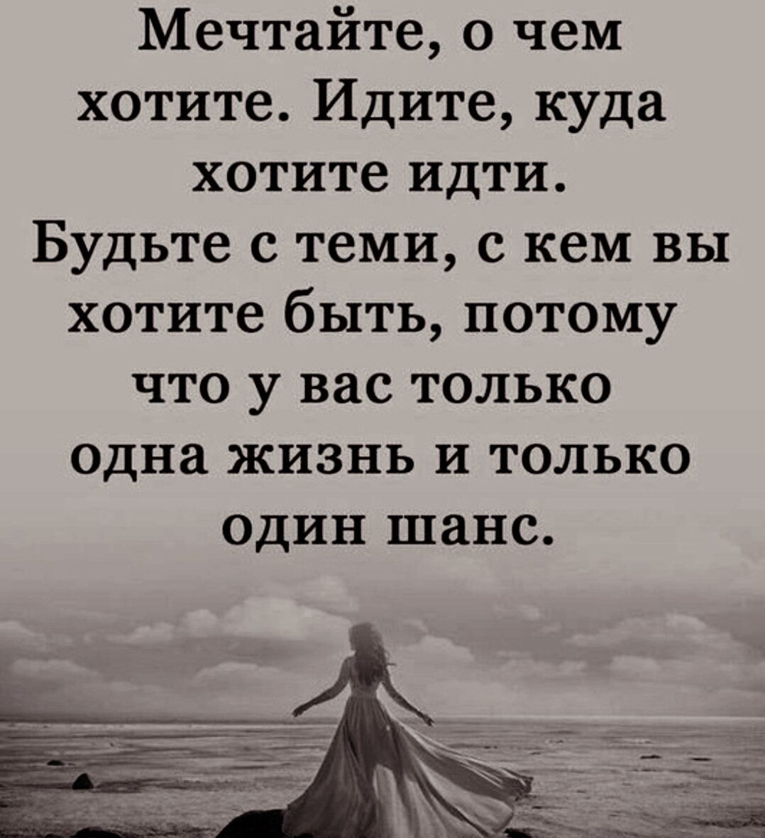 Мечтайте о чем хотите Идите куда хотите идти Будьте с теми с кем вы хотите быть потому что у вас только одна жизнь и только ОДИН шанс