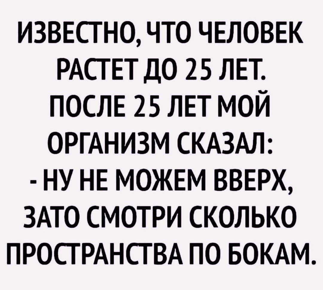 ИЗВЕСТ НО ЧТО ЧЕЛОВЕК РАСТЕТ ДО 25 ЛЕТ ПОСЛЕ 25 ЛЕТ МОЙ ОРГАНИЗМ СКАЗАЛ НУ НЕ МОЖЕМ ВВЕРХ ЗАТО СМОТРИ СКОЛЬКО ПРОСТРАНСТВА ПО БОКАМ