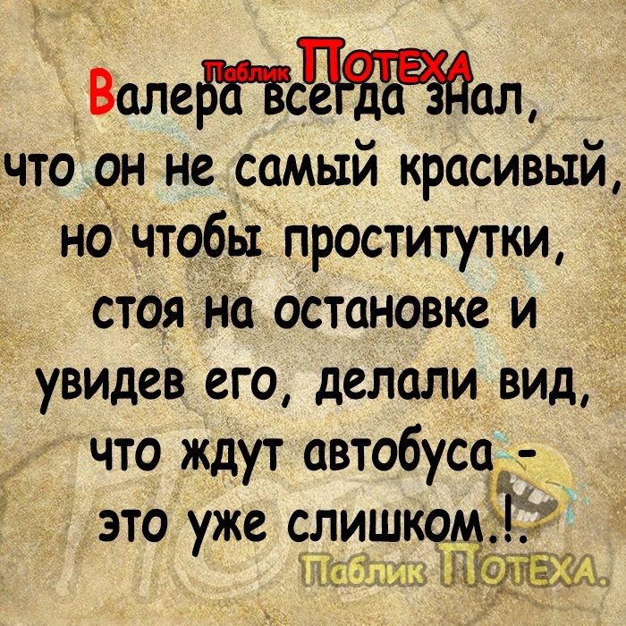 ВалеЬПсе а ал что он не самый красивый но чтобы проститутки стоя на остановке и увидев его делали вид что ждут автобуса это уже слишк Мб И