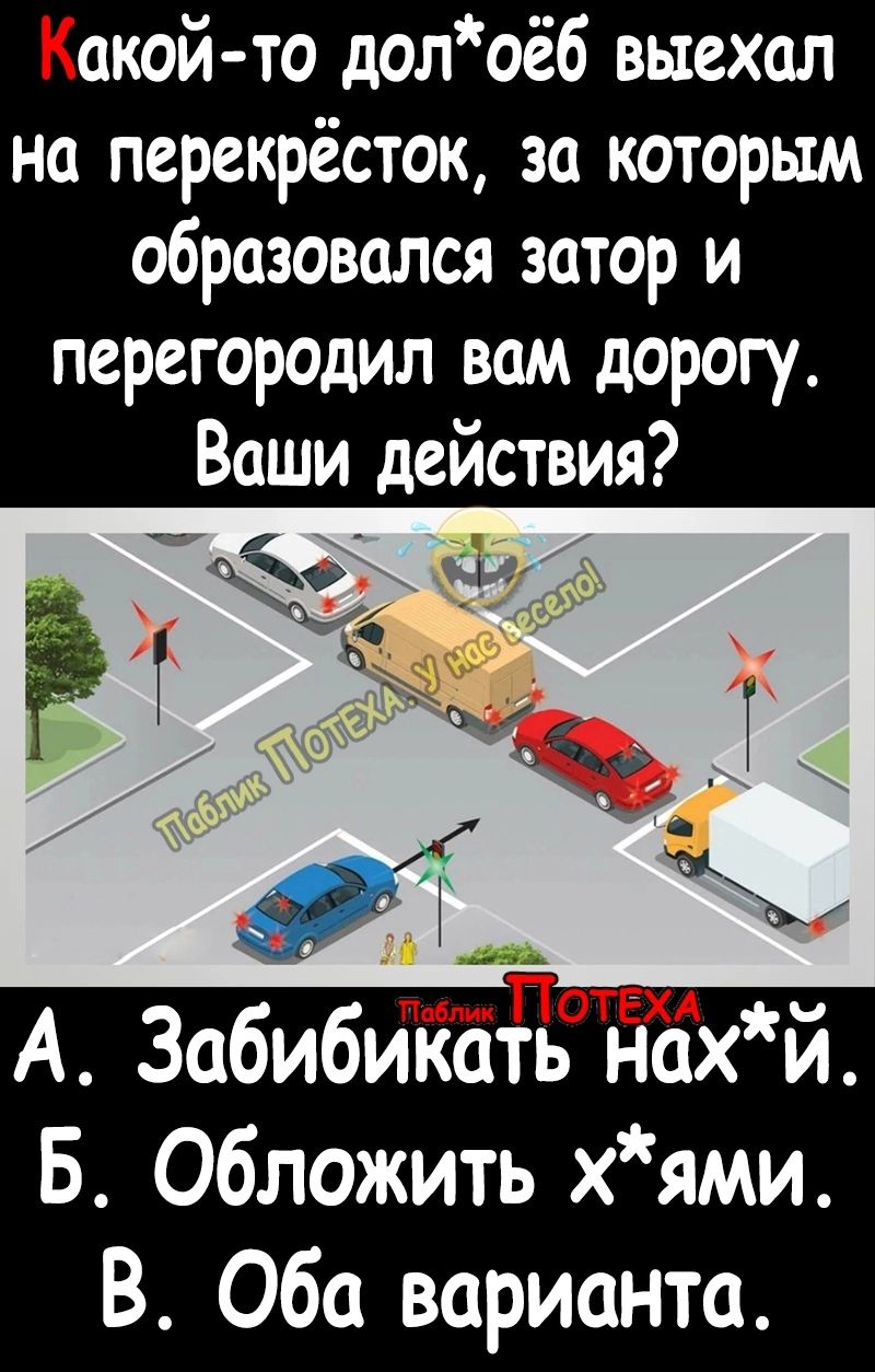 акой то долоё6 выехал на перекрёсток за которым образовался затор и перегородил вам дорогу Ваши действия А Забибикать нах й Б обложить х ями В Оба варианта