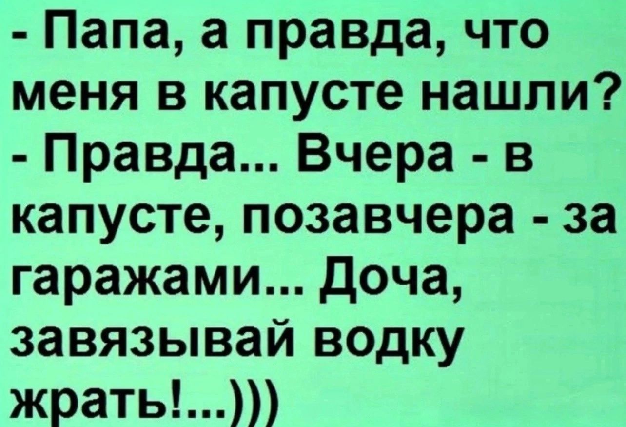 Папа а правда что меня в капусте нашли Правда Вчера в капусте позавчера за гаражами доча завязывай водку жрать