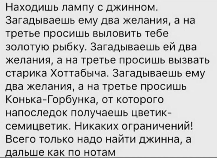 Находишь лампу с джинном Загадываешь ему два желания а на третье просишь выловить тебе золотую рькбку Загадываешь ей два желания а на третье просишь вызвать старика Хоттабыча Загадываешь ему два желания 3 на третье просишь Конька Горбунка от которого напоследок получаешь цветик семицветик Никаких ограничений Всего только надо найти джинна а дальше как ПО нотам