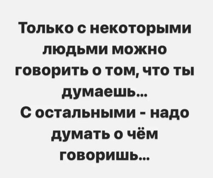 Только с некоторыми людьми можно говорить о том что ты думаешь с остальными надо думать о чём говоришь