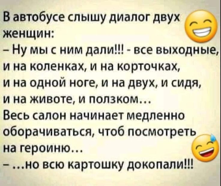 В автобусе слышу диалог двух женщин Ну мыс ним дали все выходные и на коленках и на корточках и на одной ноге и на двух и сидя и на животе и ползком Весь салон начинает медленно оборачиваться чтоб посмотреть на героиню е но всю картошку докопали