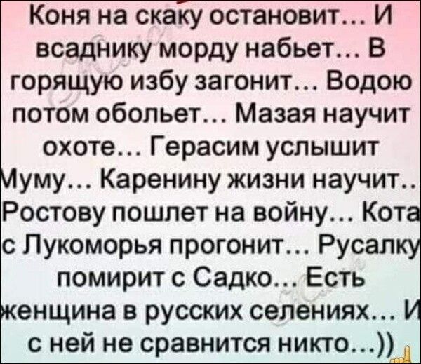 Коня на скаку остановит И всаднику морду набьет В горящую избу загонит Водою потом обольет Мазая научит охоте Герасим услышит Муму Каренину жизни научит Ростову пошлет на войну Кот с Лукоморья прогонит Русал помирит с Садко Есть женщина в русских селениях с ней не сравнится никто