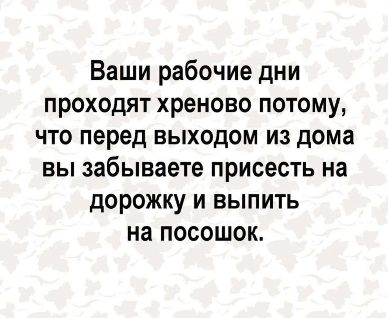 Ваши рабочие дни проходят хреново потому что перед выходом из дома вы забываете присесть на дорожку и выпить на посошок