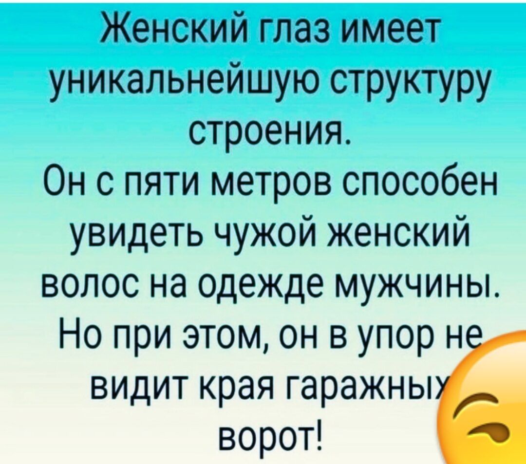 Женский глаз имеет уникальнейшую структуру строения Он с пяти метров способен увидеть чужой женский волос на одежде мужчины Но при этом он в упор н видит края гаражны ворот