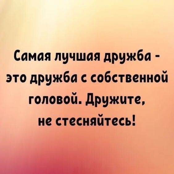 Самая лучшая дружба это дружба с собственной головой дружцте не стесняйтесь