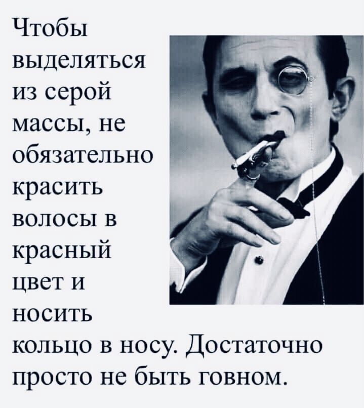 Чтобы выделяться из серой массы не обязательно красить волосы в красный цвет и носить кольцо в носу Достаточно просто не быть говном