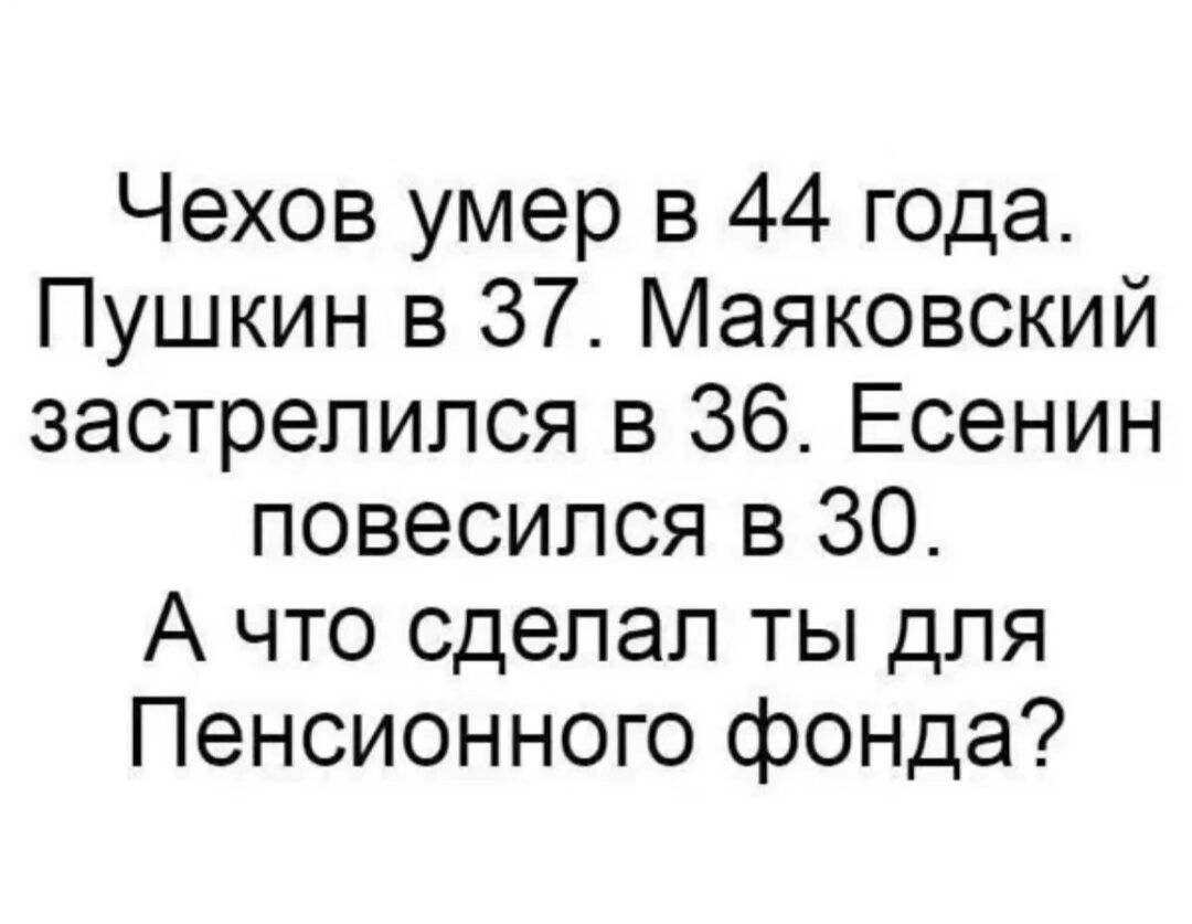 Чехов умер в 44 года Пушкин в 37 Маяковский застрелился в 36 Есенин повесился в 30 А что сделал ты для Пенсионного фонда