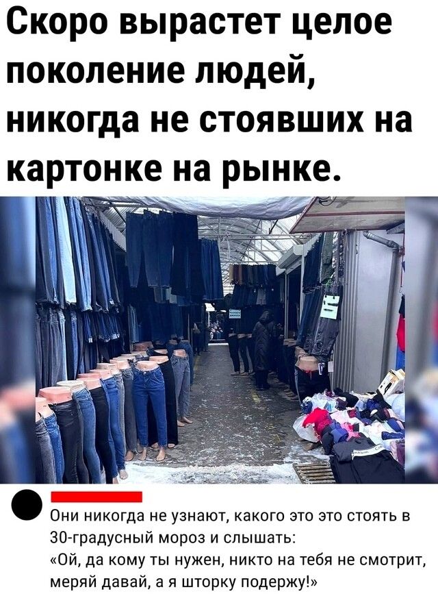 Скоро вырастет целое поколение людей никогда не стоявших на картонке на рынке ЗОЙградусный мороз и слышать ой да кому ты нужен никто на тебя не смотрит меряй давай а я шторку псдержу