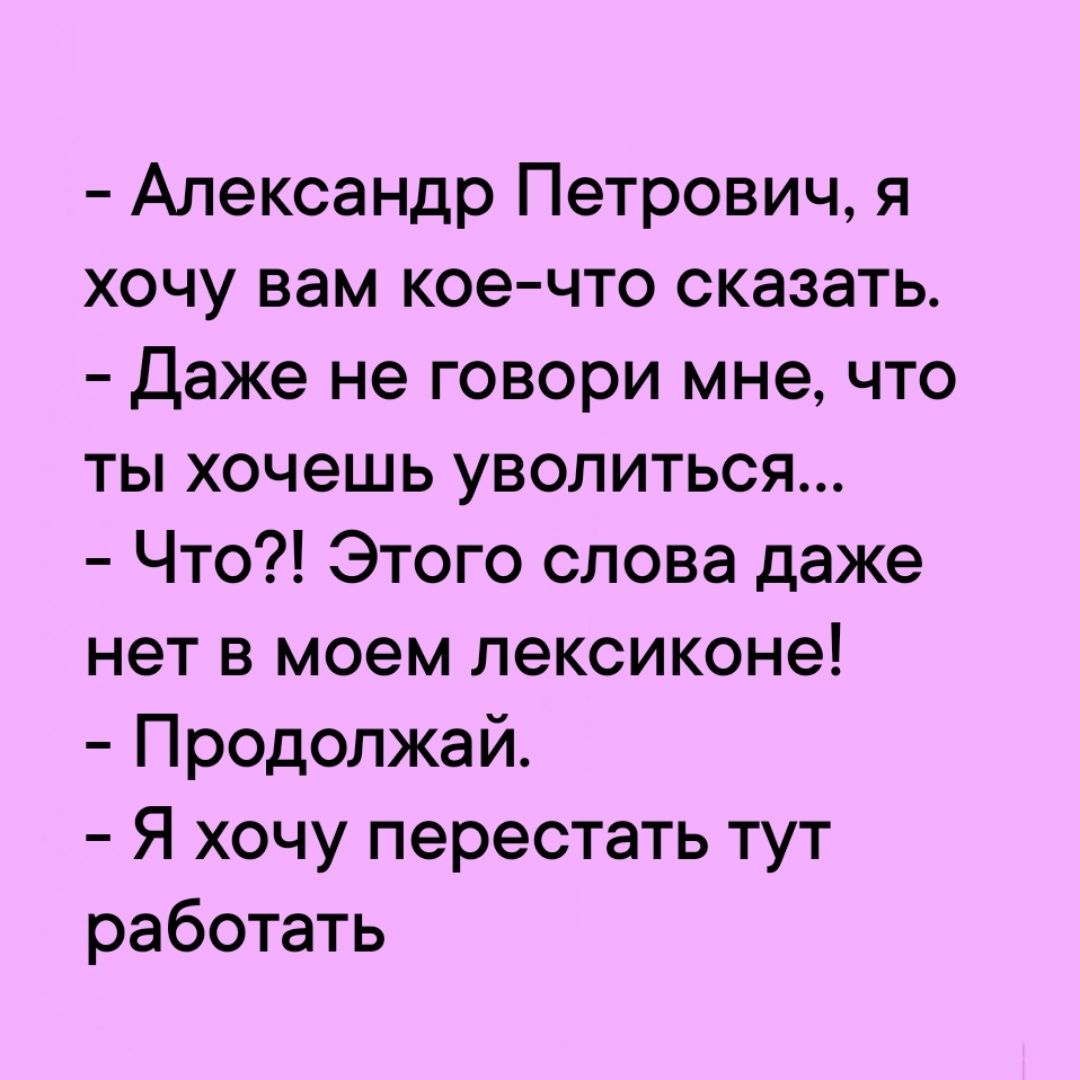 Александр Петрович я хочу вам кое что сказать Даже не говори мне что ты хочешь уволиться Что Этого слова даже нет в моем лексиконе Продолжай Я хочу перестать тут работать