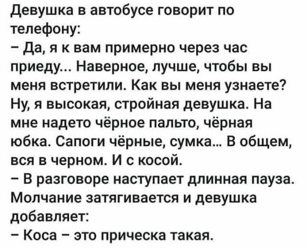 Девушка в автобусе говорит по телефону Да я к вам примерно через час приеду Наверное лучше чтобы вы меня встретили Как вы меня узнаете Ну я высокая стройная девушка На мне надето чёрное пальто чёрная юбка Сапоги чёрные сумка В общем вся в черном И с косой В разговоре наступает длинная пауза Молчание затягивается и девушка добавляет Коса это прическа такая