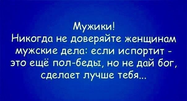 Мужики Никогда не доверяйте женщинам мужские дела если испортит это ещё полбеды но не дай бог сделает лучще тебя