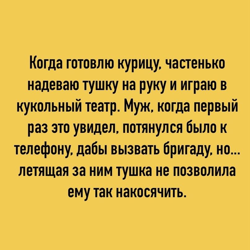 Когда готовлю курицу частенько надеваю тушку на руку и играю в кукольный театр Муж когда первый раз это увидел потянулся было к телефону дабы вызвать бригаду но летящая за ним тушка не позволила ему так накосячить