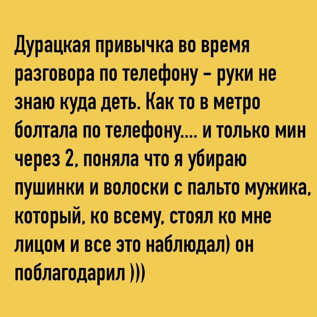 Дурацкая привычка во время разговора по телефону руки не знаю куда деть Как то в метро болтала по телефону и только мин через 2 поняла что я убираю пушинки и волоски с пальто мужика который ко всему стоял ко мне лицом и все это наблюдал он поблагодарил