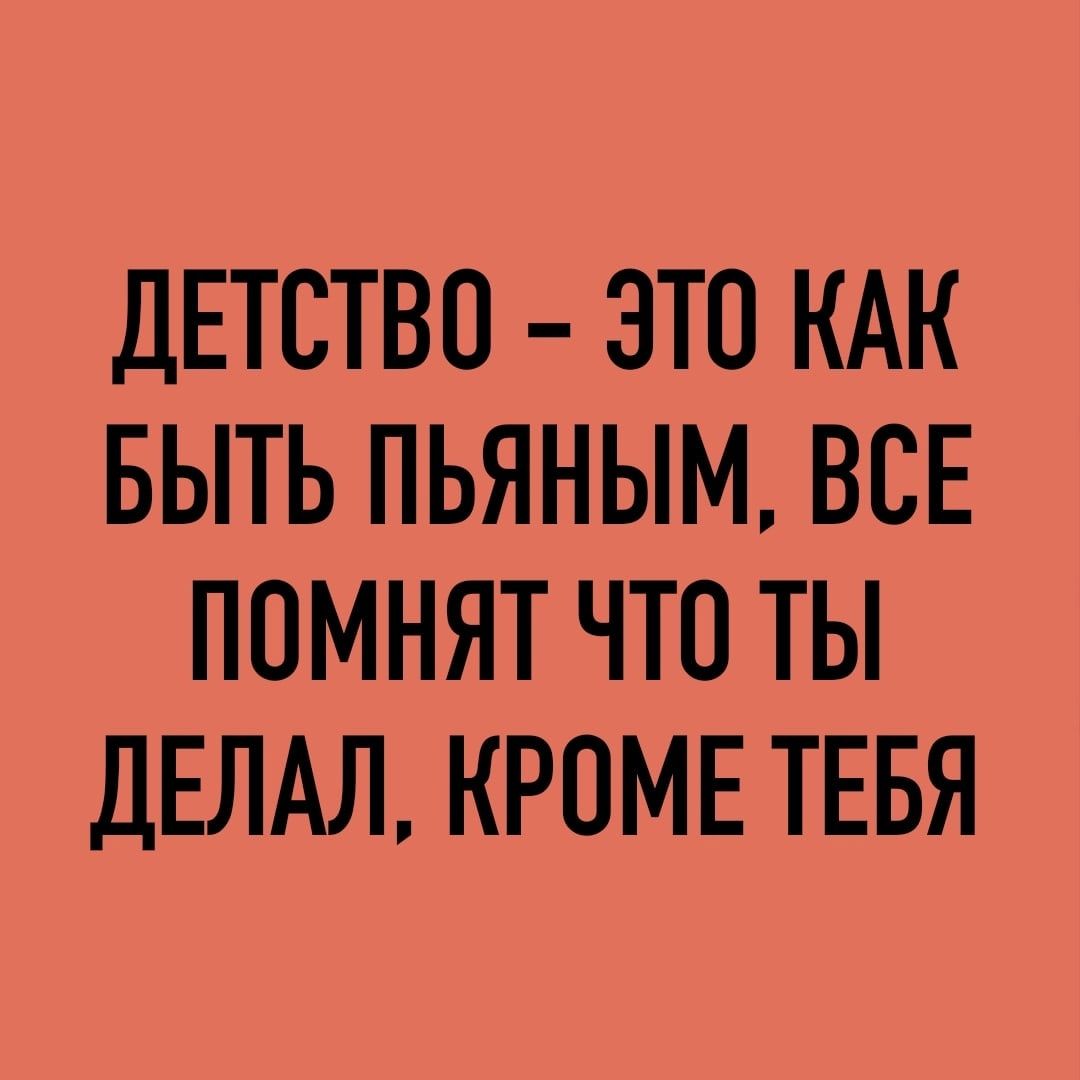 дЕТСТВО ЭТО КАК БЫТЬ ПЬЯНЫМ ВСЕ ПОМНЯТ ЧТО ТЫ ДЕЛАЛ КРОМЕ ТЕБЯ