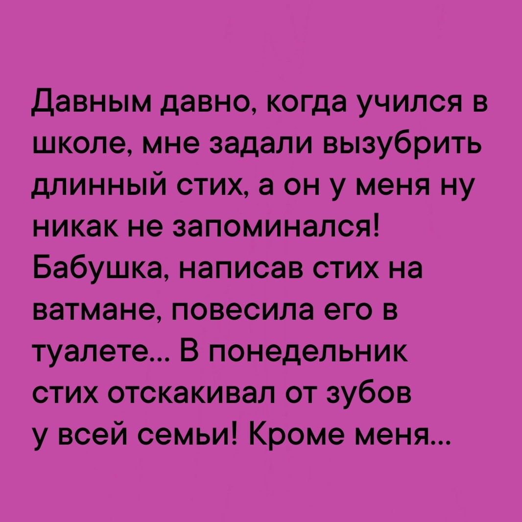 Давным давно когда учился в школе мне задали вызубрить длинный стих а он у меня ну никак не запоминался Бабушка написав стих на ватмане повесила его в туалете В понедельник стих отскакивал от зубов у всей семьи Кроме меня