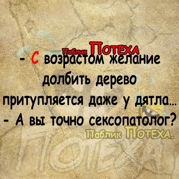 С возвшдтние долбить дерево притупляется даже у дятла А вы точно сексо топы