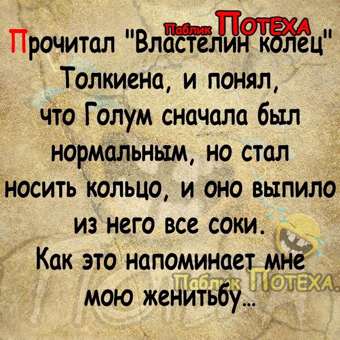 Прочитал Властецлгагц Толкиена и понял что Голум сначала был нормальным на стол носить колЬцо и оно выпила из него все соки Как это напоминает МнЁЁ мою женитБВУ