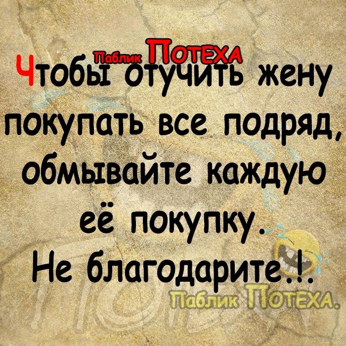 Чтобёъцдж жену покупать все подряд обмывайте каждую д её покупку Не благодаритеа _ г С ЖД