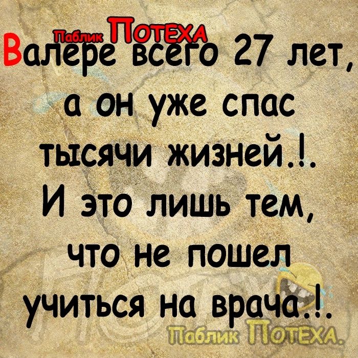 Вад ёБЁЁЁЁЁо 27 лет с он уже спас тысячи жизней И Это лишь тем что не пошел учиться на врцЧёёЬ _ дмюаыз