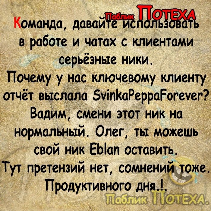 Команда давайп в работе и чатах с клиентами серьёзные ники Почему у нас ключевому клиенту отчёт выслаію 5уіпКаРерраРогеуег Вадим смени этот ник нп нормальный Олег ты можешь свой ник ЕЫап оставить _ ут претензий нет сомненийітёже П А ктивнаго дня_ __ Шиш