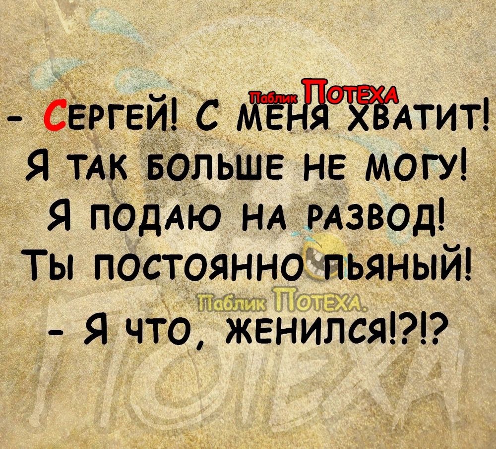 сёргвй с пит Я ТАК Больше не МОГУ я ПОДАЮ НА РАЗВОд Ты постоянно пьяный хп тт Я что женилсят